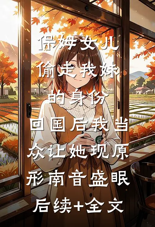 保姆女儿偷走我妹的身份，回国后我当众让她现原形南音盛眠后续+全文
