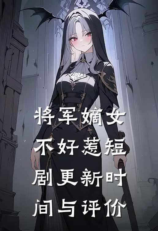 将军嫡女不好惹短剧更新时间与评价
