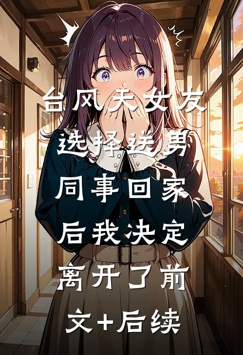 台风天女友选择送男同事回家后我决定离开了前文+后续