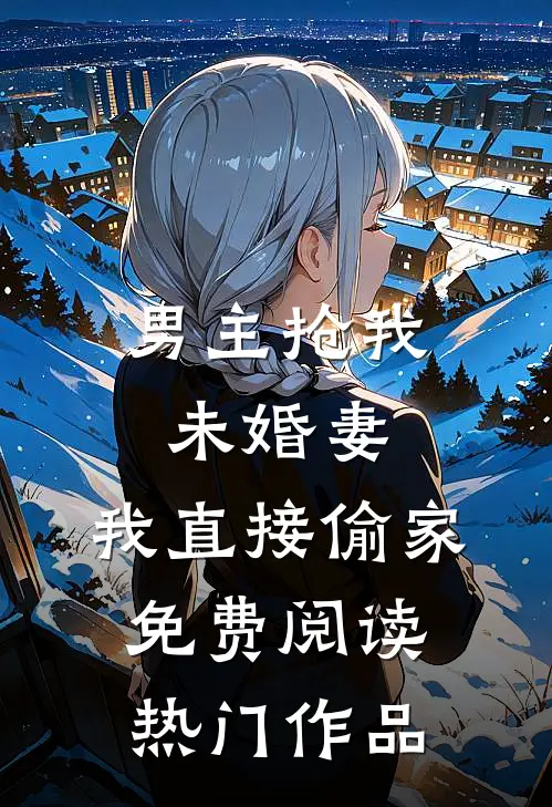 男主抢我未婚妻,我直接偷家免费阅读热门作品