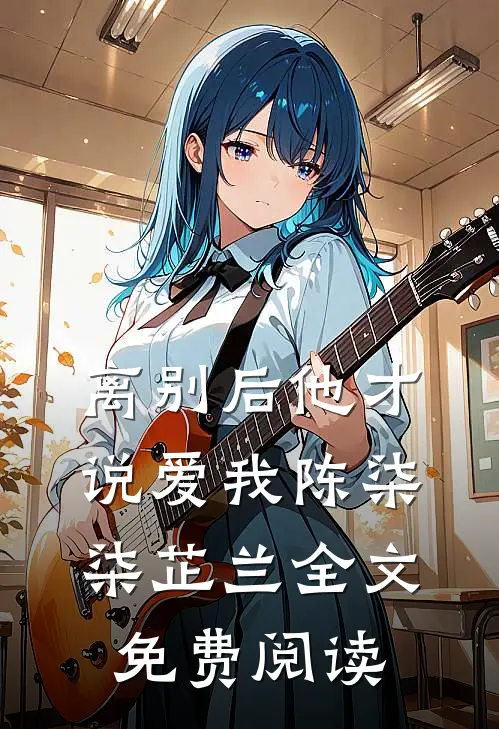 离别后他才说爱我陈柒柒芷兰全文免费阅读
