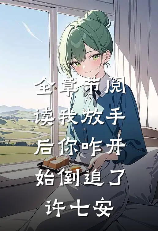 全章节阅读我放手后你咋开始倒追了许七安
