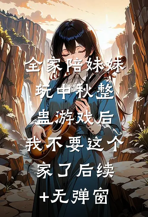 全家陪妹妹玩中秋整蛊游戏后，我不要这个家了后续+无弹窗