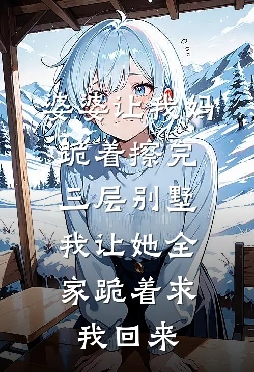婆婆让我妈跪着擦完三层别墅，我让她全家跪着求我回来