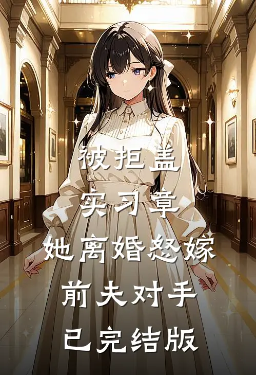 被拒盖实习章，她离婚怒嫁前夫对手已完结版