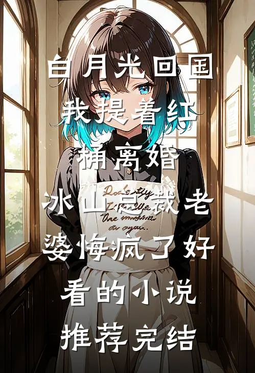 白月光回国，我提着红桶离婚，冰山总裁老婆悔疯了好看的小说推荐完结