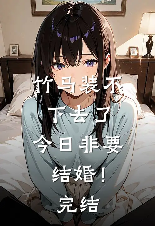 竹马装不下去了，今日非要结婚！完结