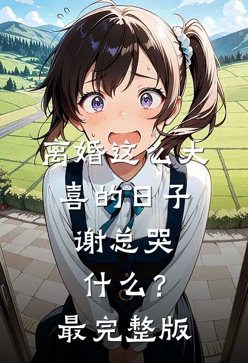 离婚这么大喜的日子，谢总哭什么？最完整版