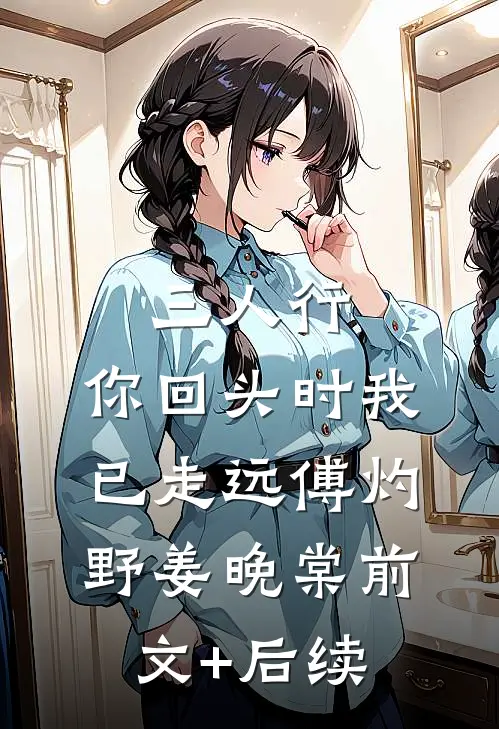 三人行，你回头时我已走远傅灼野姜晚棠前文+后续