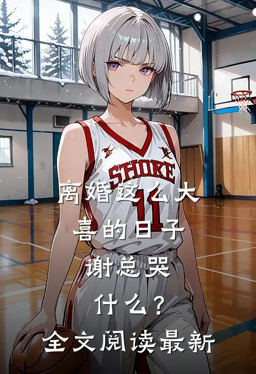 离婚这么大喜的日子，谢总哭什么？全文阅读最新