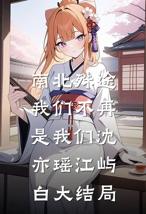 南北殊途，我们不再是我们沈亦瑶江屿白大结局