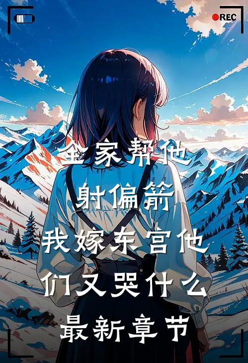 全家帮他射偏箭，我嫁东宫他们又哭什么最新章节