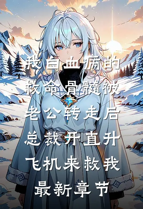 我白血病的救命骨髓被老公转走后，总裁开直升飞机来救我最新章节