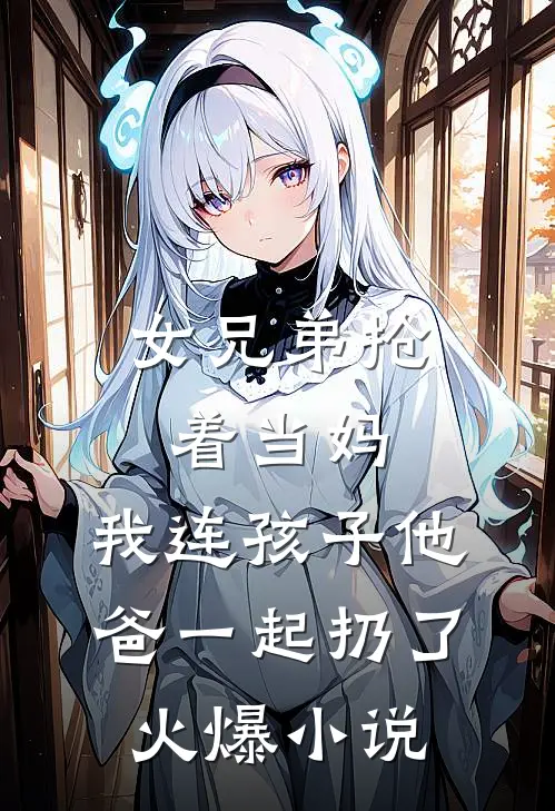 女兄弟抢着当妈，我连孩子他爸一起扔了火爆小说