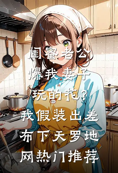 闺蜜老公爆我妻子玩的花？我假装出差布下天罗地网热门推荐