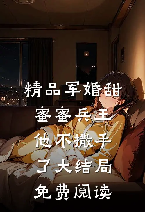 精品军婚甜蜜蜜兵王他不撒手了大结局免费阅读