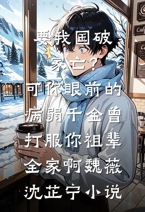 要我国破家亡？可你眼前的病弱千金曾打服你祖辈全家啊魏薇沈芷宁小说