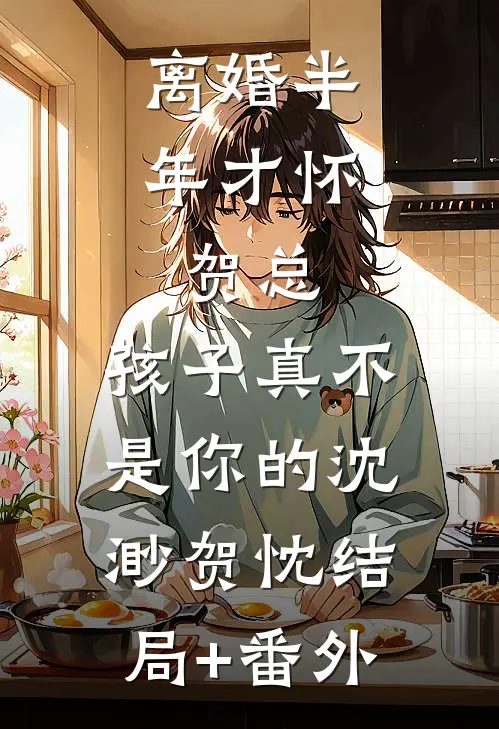 离婚半年才怀，贺总，孩子真不是你的沈渺贺忱结局+番外