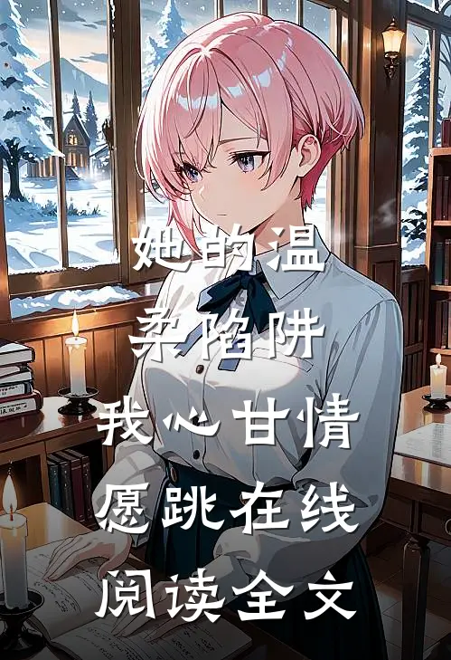 她的温柔陷阱，我心甘情愿跳在线阅读全文