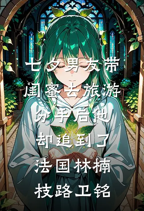 七夕男友带闺蜜去旅游，分手后他却追到了法国林楠枝路卫铭