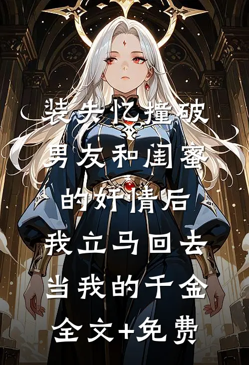 装失忆撞破男友和闺蜜的奸情后，我立马回去当我的千金全文+免费