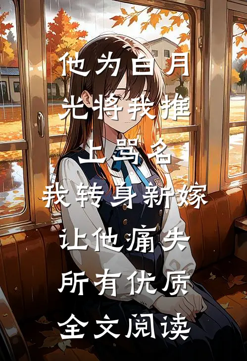 他为白月光将我推上骂名，我转身新嫁让他痛失所有优质全文阅读