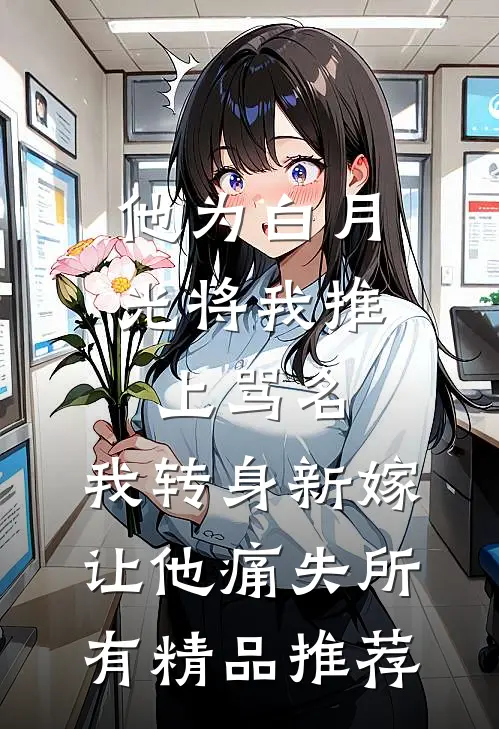 他为白月光将我推上骂名，我转身新嫁让他痛失所有精品推荐