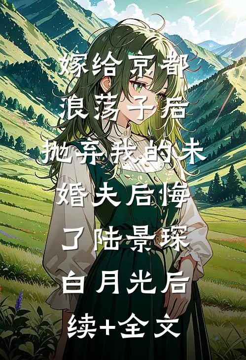 嫁给京都浪荡子后，抛弃我的未婚夫后悔了陆景琛白月光后续+全文