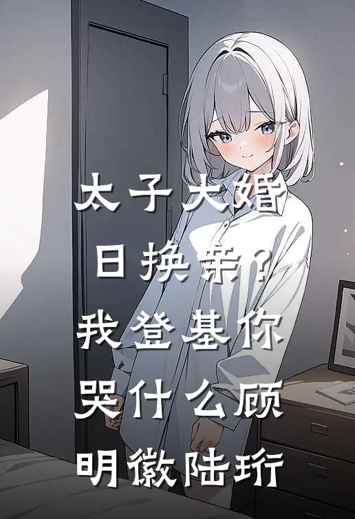 太子大婚日换亲？我登基你哭什么顾明徽陆珩