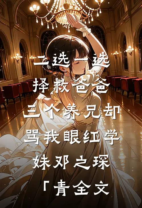 二选一选择救爸爸，三个养兄却骂我眼红学妹邓之琛「青全文