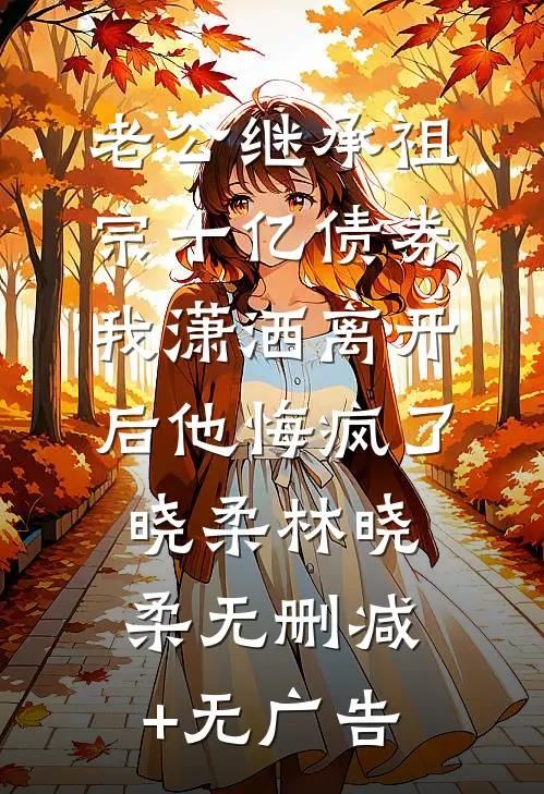 老公继承祖宗十亿债券，我潇洒离开后他悔疯了晓柔林晓柔无删减+无广告