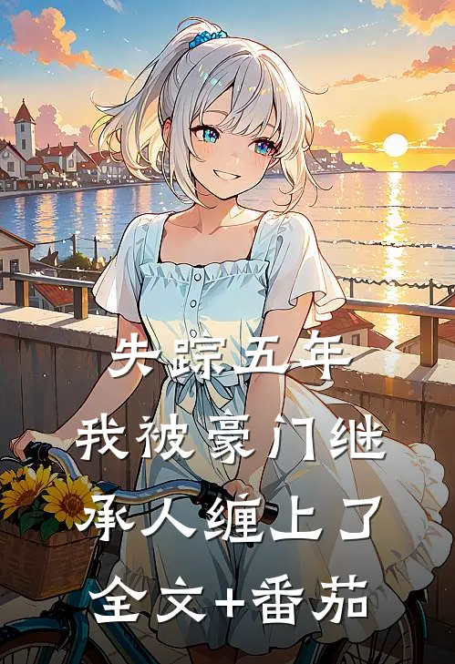 失踪五年，我被豪门继承人缠上了全文+番茄