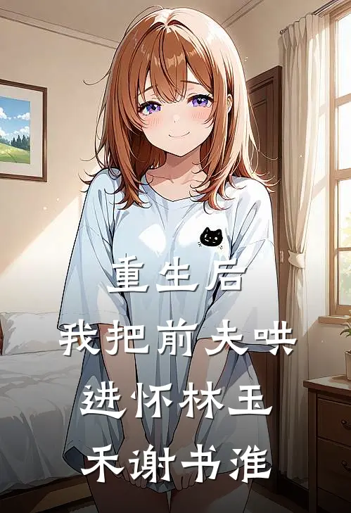 重生后，我把前夫哄进怀林玉禾谢书淮