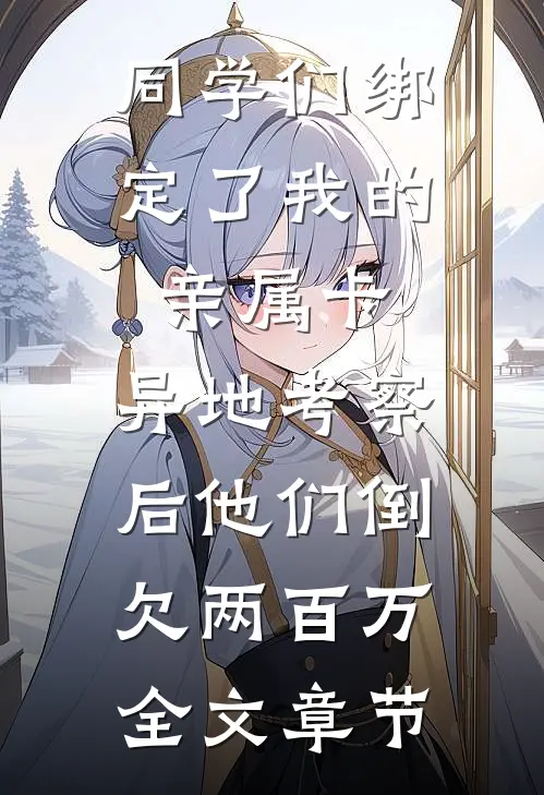 同学们绑定了我的亲属卡，异地考察后他们倒欠两百万全文章节
