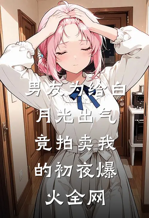 男友为给白月光出气，竟拍卖我的初夜爆火全网