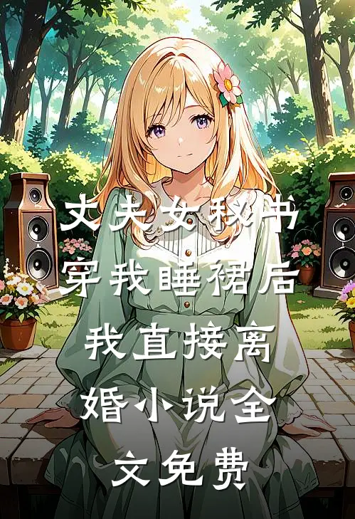 丈夫女秘书穿我睡裙后，我直接离婚小说全文免费