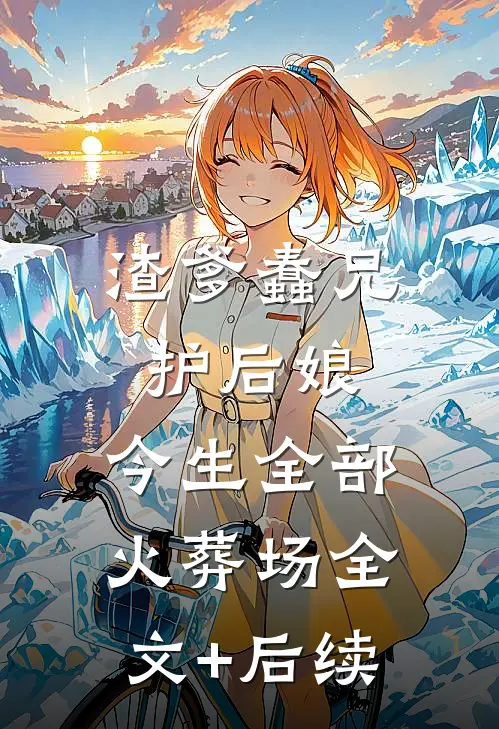 渣爹蠢兄护后娘，今生全部火葬场全文+后续