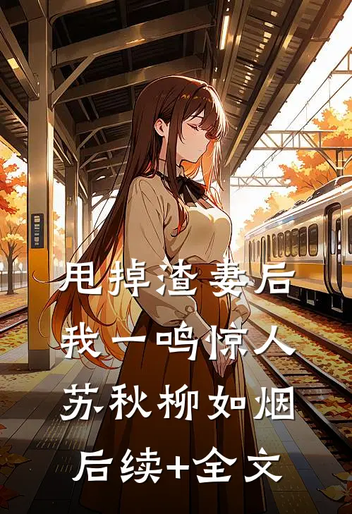 甩掉渣妻后，我一鸣惊人苏秋柳如烟后续+全文