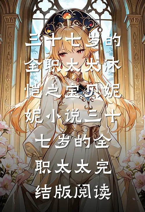 三十七岁的全职太太沐恺之宝贝妮妮小说_三十七岁的全职太太完结版阅读