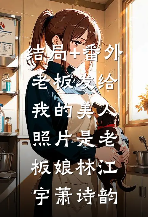 结局+番外老板发给我的美人照片是老板娘林江宇萧诗韵