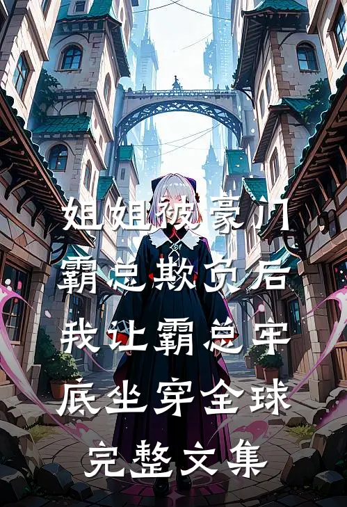 姐姐被豪门霸总欺负后，我让霸总牢底坐穿全球完整文集