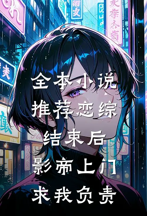 全本小说推荐恋综结束后，影帝上门求我负责