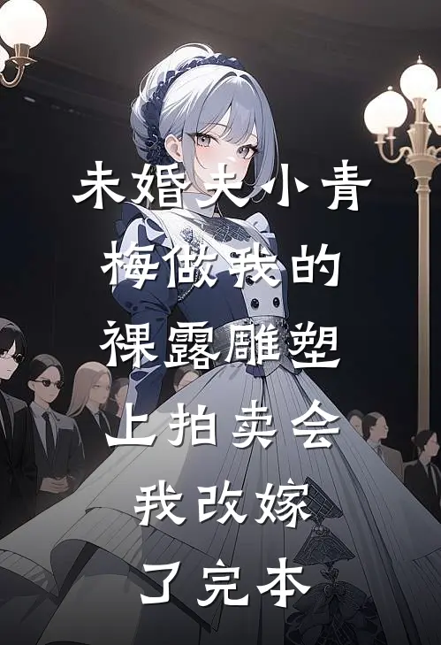 未婚夫小青梅做我的裸露雕塑上拍卖会，我改嫁了完本