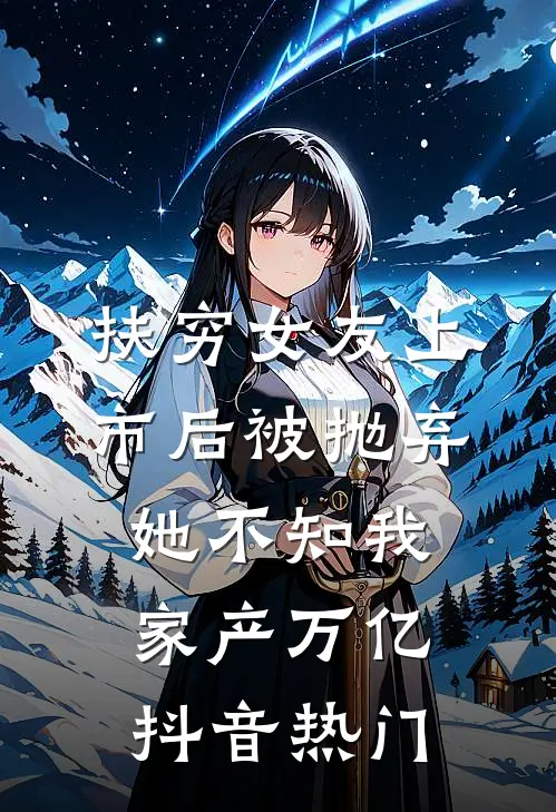 扶穷女友上市后被抛弃，她不知我家产万亿抖音热门