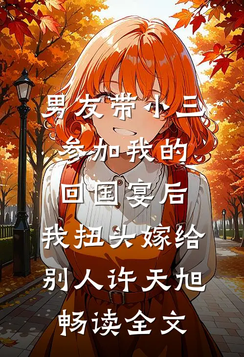 男友带小三参加我的回国宴后，我扭头嫁给别人许天旭畅读全文