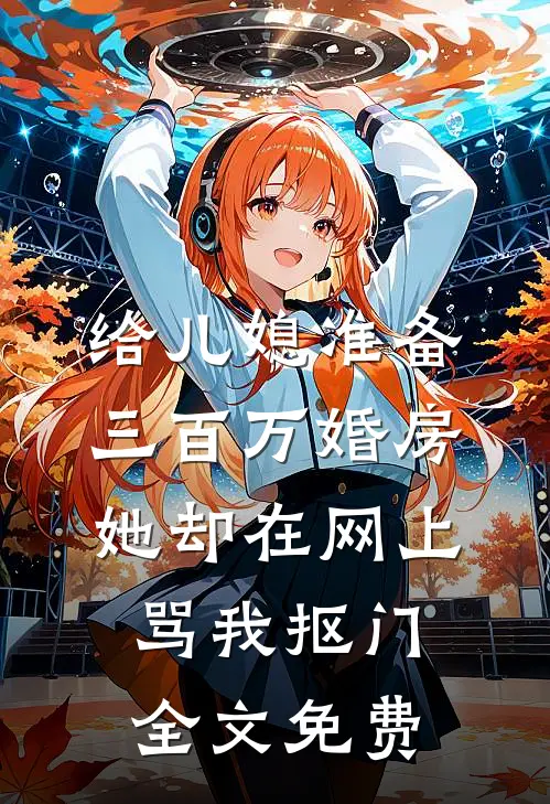 给儿媳准备三百万婚房，她却在网上骂我抠门全文免费