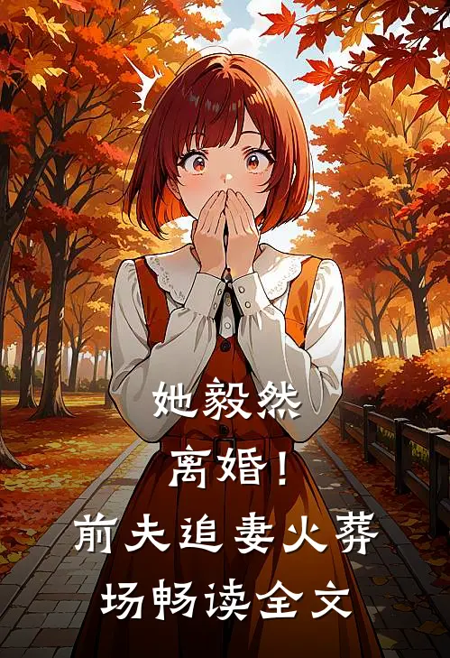 她毅然离婚！前夫追妻火葬场畅读全文