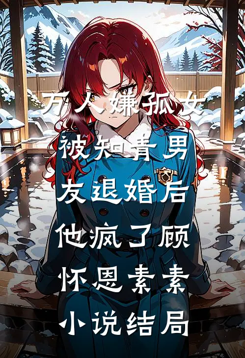 万人嫌孤女被知青男友退婚后，他疯了顾怀恩素素小说结局