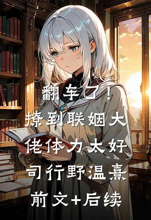 翻车了！撩到联姻大佬体力太好司行野温熹前文+后续