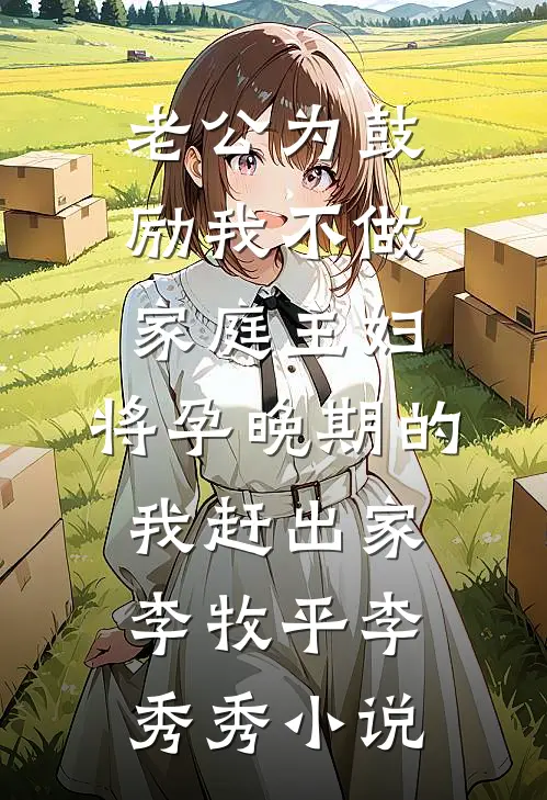 老公为鼓励我不做家庭主妇，将孕晚期的我赶出家李牧平李秀秀小说